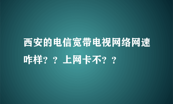 西安的电信宽带电视网络网速咋样？？上网卡不？？