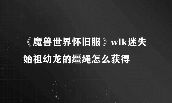 《魔兽世界怀旧服》wlk迷失始祖幼龙的缰绳怎么获得