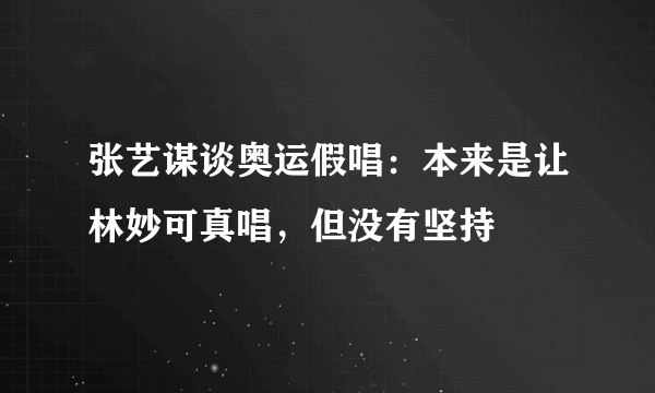 张艺谋谈奥运假唱：本来是让林妙可真唱，但没有坚持