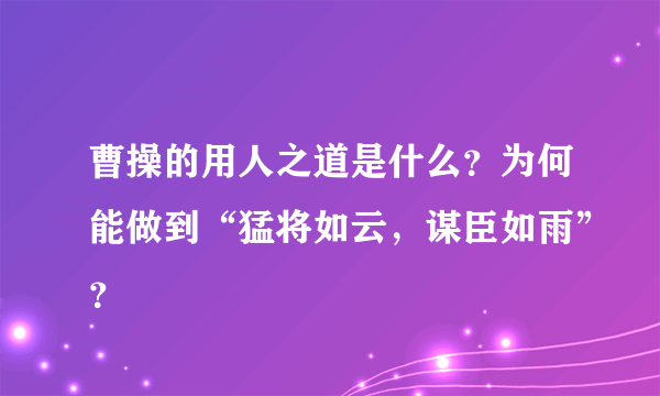 曹操的用人之道是什么？为何能做到“猛将如云，谋臣如雨”？