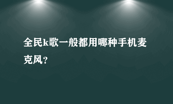 全民k歌一般都用哪种手机麦克风？