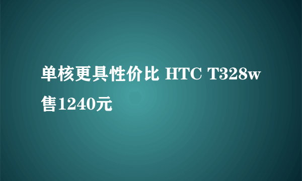 单核更具性价比 HTC T328w售1240元