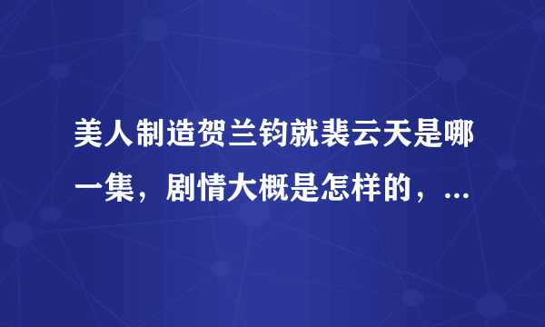 美人制造贺兰钧就裴云天是哪一集，剧情大概是怎样的，看了以后忘了额。。。