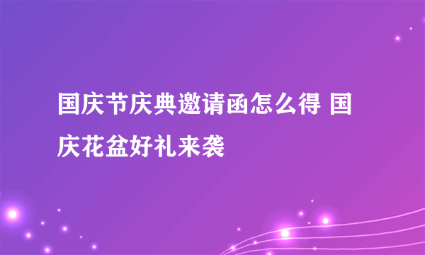 国庆节庆典邀请函怎么得 国庆花盆好礼来袭