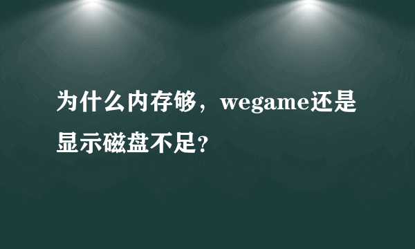 为什么内存够，wegame还是显示磁盘不足？