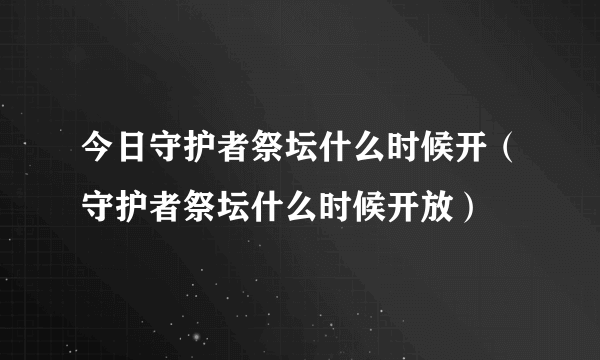 今日守护者祭坛什么时候开（守护者祭坛什么时候开放）