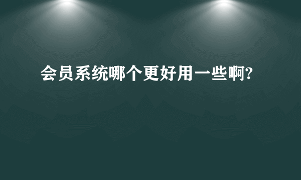 会员系统哪个更好用一些啊?