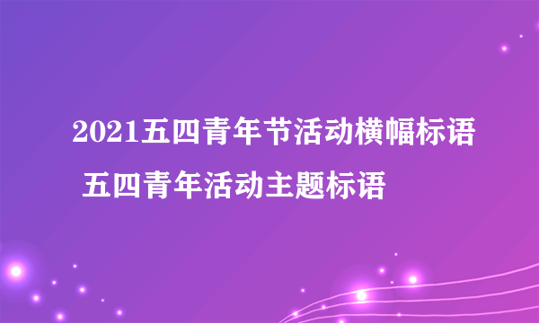 2021五四青年节活动横幅标语 五四青年活动主题标语