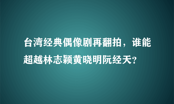 台湾经典偶像剧再翻拍，谁能超越林志颖黄晓明阮经天？