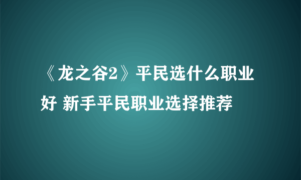 《龙之谷2》平民选什么职业好 新手平民职业选择推荐