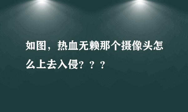 如图，热血无赖那个摄像头怎么上去入侵？？？