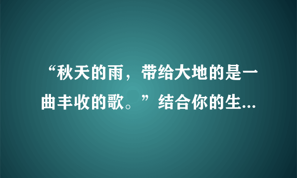 “秋天的雨，带给大地的是一曲丰收的歌。”结合你的生活经历，写一写你眼前浮现的情景。（100字左右）