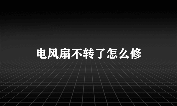 电风扇不转了怎么修