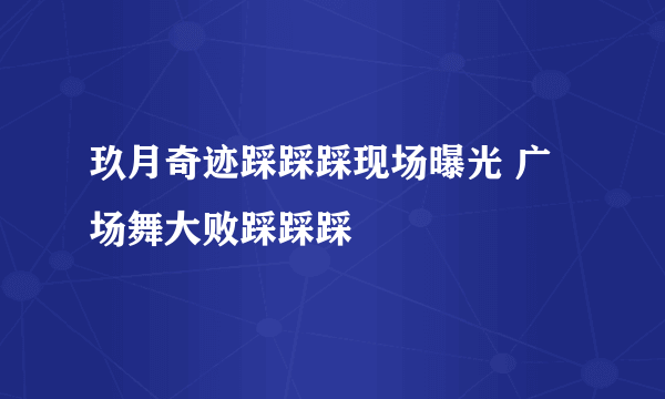 玖月奇迹踩踩踩现场曝光 广场舞大败踩踩踩