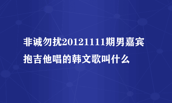 非诚勿扰20121111期男嘉宾抱吉他唱的韩文歌叫什么