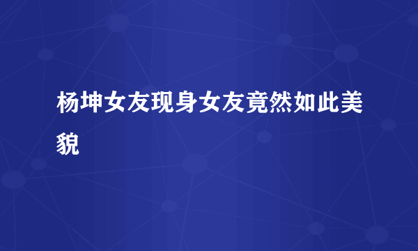 杨坤女友现身女友竟然如此美貌