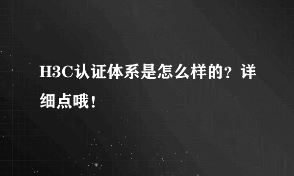 H3C认证体系是怎么样的？详细点哦！