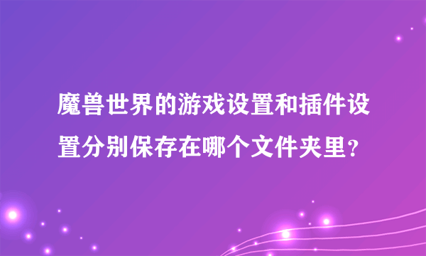 魔兽世界的游戏设置和插件设置分别保存在哪个文件夹里？