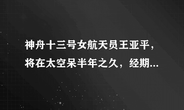 神舟十三号女航天员王亚平，将在太空呆半年之久，经期如何处理？