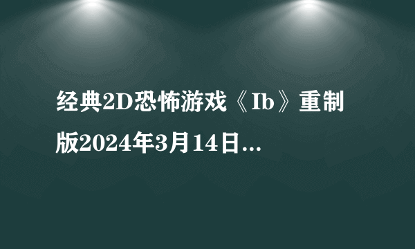 经典2D恐怖游戏《Ib》重制版2024年3月14日登陆PS4|5