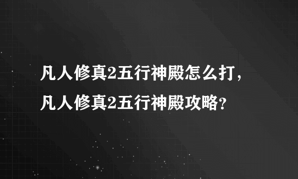 凡人修真2五行神殿怎么打，凡人修真2五行神殿攻略？