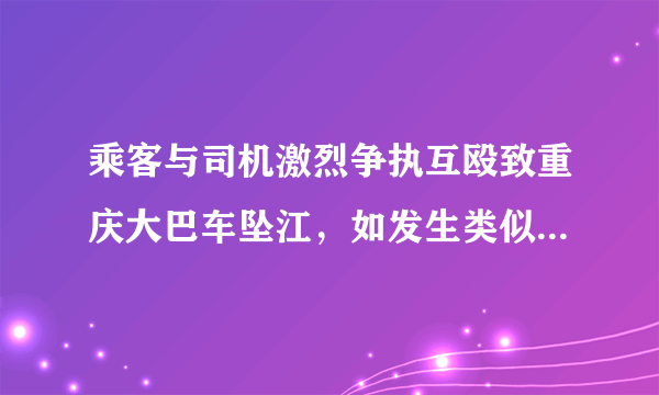 乘客与司机激烈争执互殴致重庆大巴车坠江，如发生类似情况如何避免事故发生？