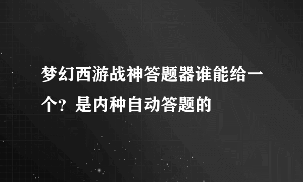 梦幻西游战神答题器谁能给一个？是内种自动答题的