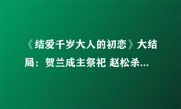 《结爱千岁大人的初恋》大结局：贺兰成主祭祀 赵松杀死汪萱青木