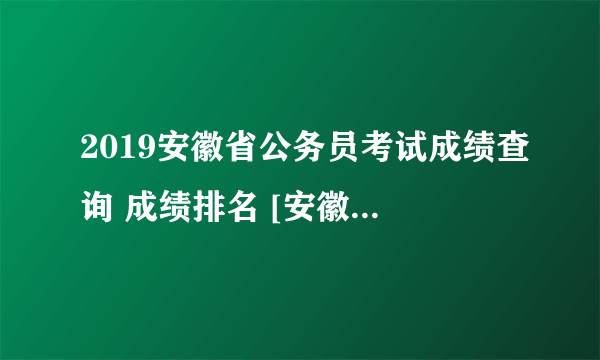 2019安徽省公务员考试成绩查询 成绩排名 [安徽人事考试网]