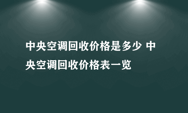 中央空调回收价格是多少 中央空调回收价格表一览