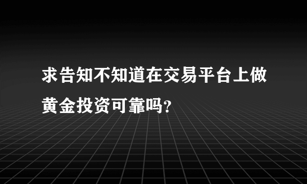 求告知不知道在交易平台上做黄金投资可靠吗？