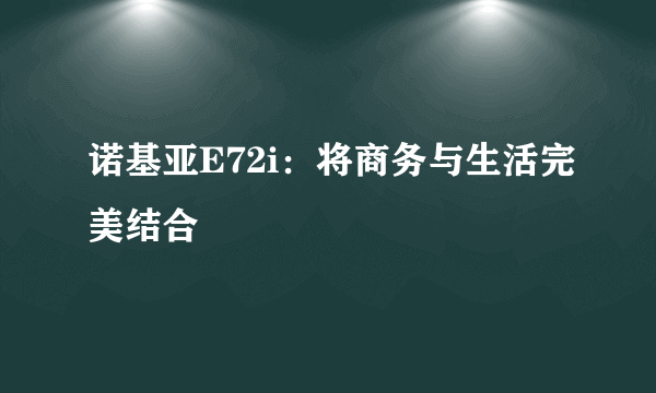 诺基亚E72i：将商务与生活完美结合