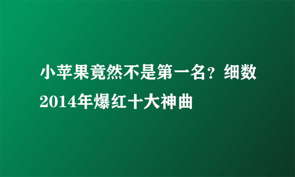 小苹果竟然不是第一名？细数2014年爆红十大神曲