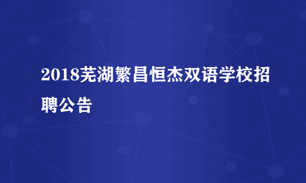 2018芜湖繁昌恒杰双语学校招聘公告