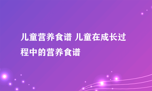 儿童营养食谱 儿童在成长过程中的营养食谱