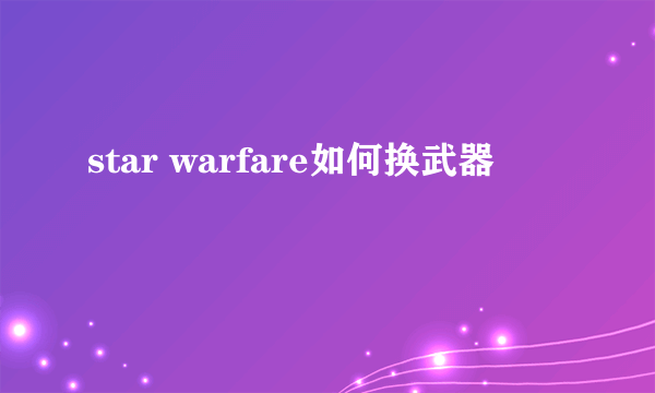 star warfare如何换武器