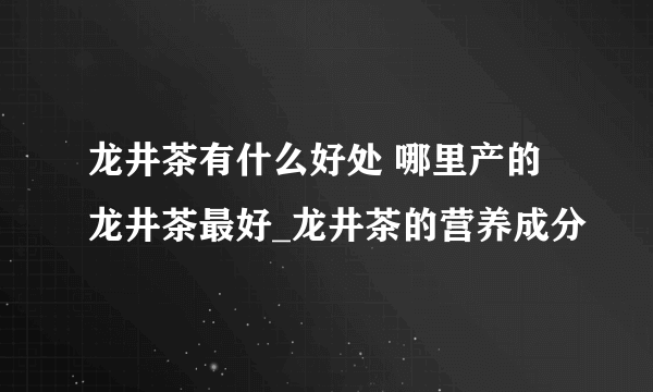 龙井茶有什么好处 哪里产的龙井茶最好_龙井茶的营养成分