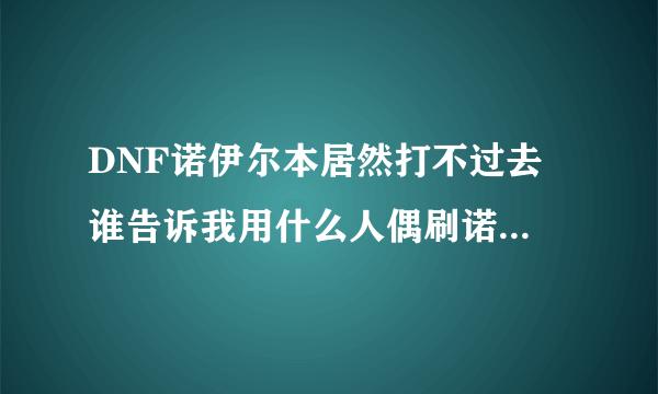 DNF诺伊尔本居然打不过去 谁告诉我用什么人偶刷诺伊佩拉？？