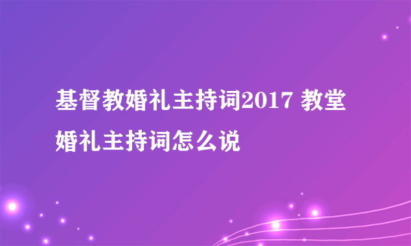 基督教婚礼主持词2017 教堂婚礼主持词怎么说