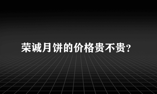 荣诚月饼的价格贵不贵？