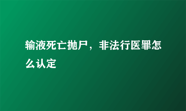 输液死亡抛尸，非法行医罪怎么认定