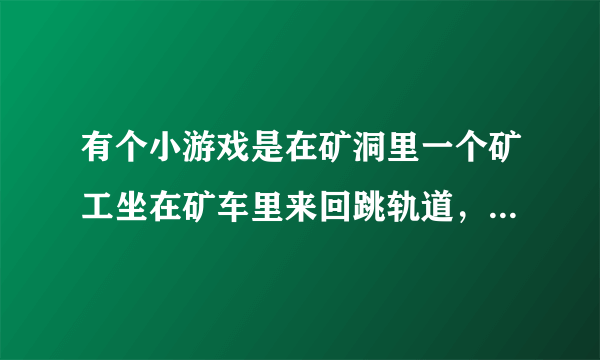 有个小游戏是在矿洞里一个矿工坐在矿车里来回跳轨道，收集金子，叫什么名字啊