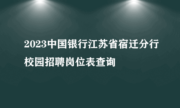 2023中国银行江苏省宿迁分行校园招聘岗位表查询