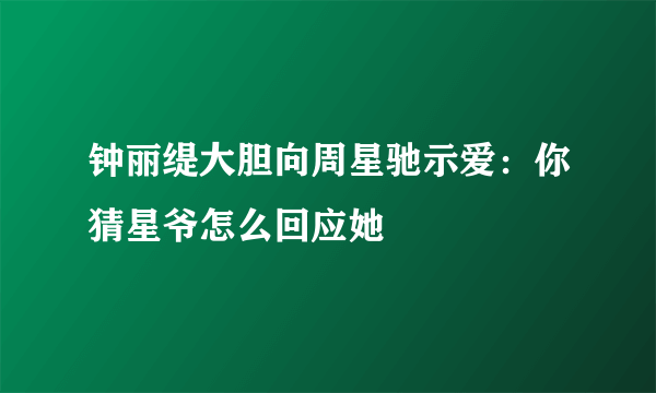 钟丽缇大胆向周星驰示爱：你猜星爷怎么回应她