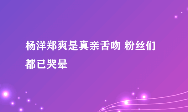 杨洋郑爽是真亲舌吻 粉丝们都已哭晕