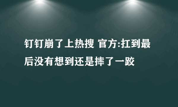 钉钉崩了上热搜 官方:扛到最后没有想到还是摔了一跤