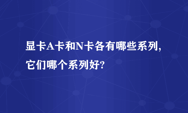 显卡A卡和N卡各有哪些系列,它们哪个系列好?