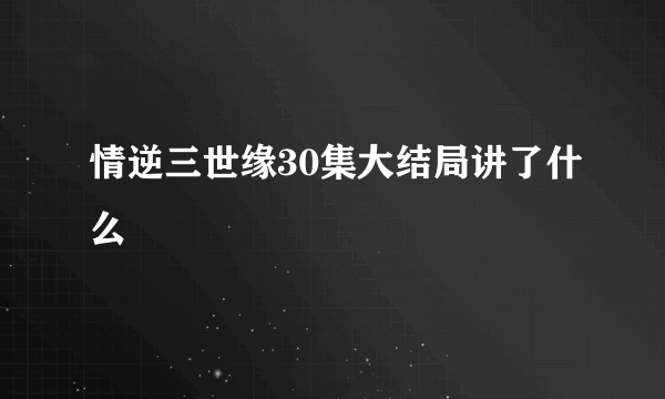 情逆三世缘30集大结局讲了什么