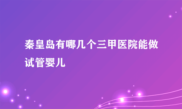 秦皇岛有哪几个三甲医院能做试管婴儿