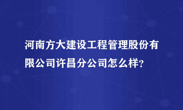 河南方大建设工程管理股份有限公司许昌分公司怎么样？